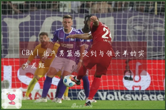 CBA｜北汽男篮感受到与领头羊的实力差距