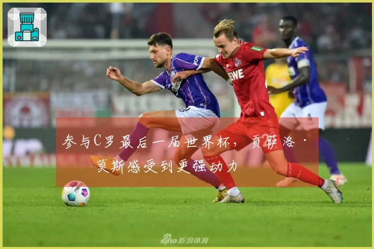 参与C罗最后一届世界杯，贡萨洛·拉莫斯感受到更强动力