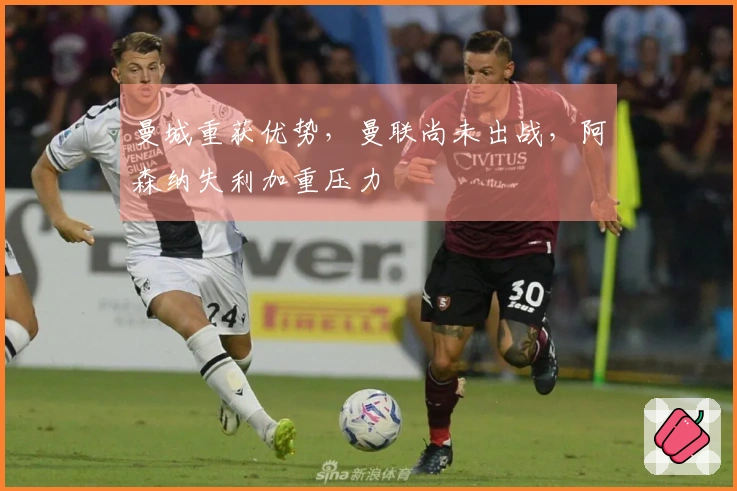 曼城重获优势，曼联尚未出战，阿森纳失利加重压力