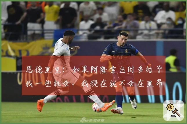 恩德里克：如果阿隆索当时多给予我一些机会，我现在就不会在里昂如此快乐