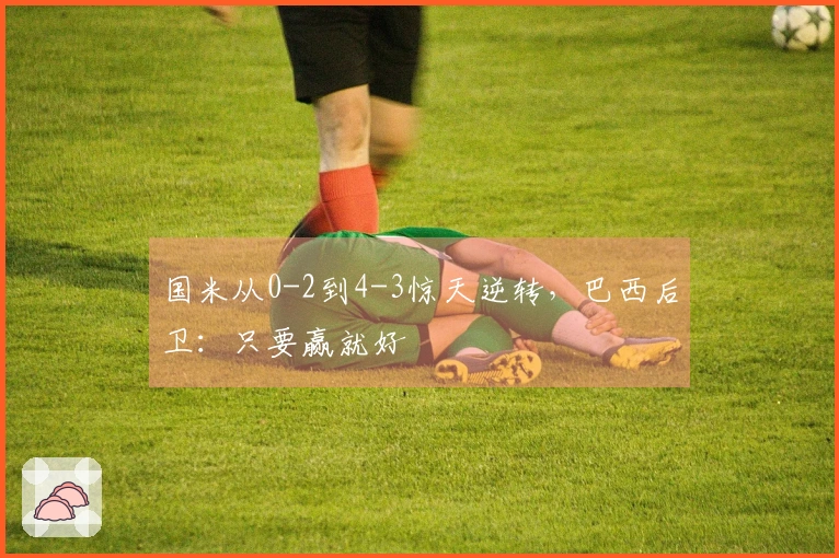 国米从0-2到4-3惊天逆转，巴西后卫：只要赢就好