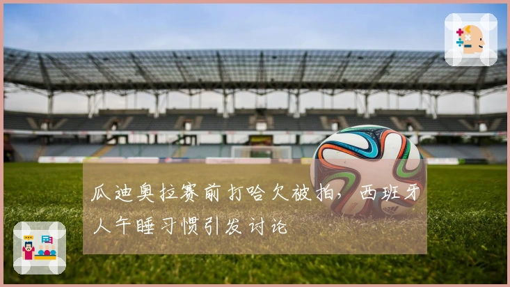 瓜迪奥拉赛前打哈欠被拍，西班牙人午睡习惯引发讨论