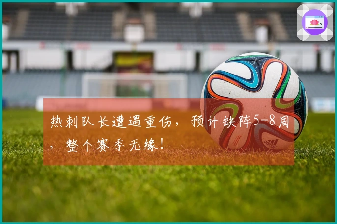 热刺队长遭遇重伤，预计缺阵5-8周，整个赛季无缘！