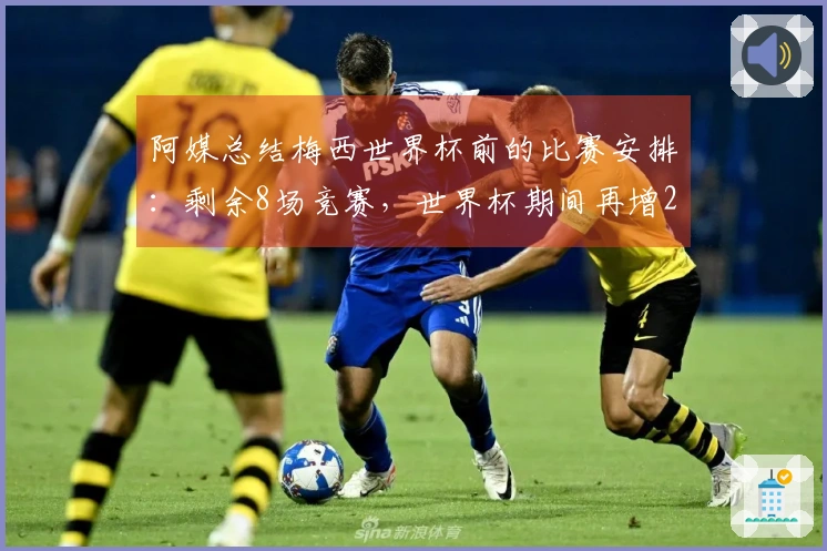 阿媒总结梅西世界杯前的比赛安排：剩余8场竞赛，世界杯期间再增2场热身赛
