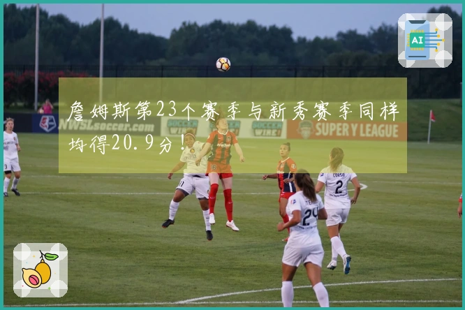 詹姆斯第23个赛季与新秀赛季同样均得20.9分！