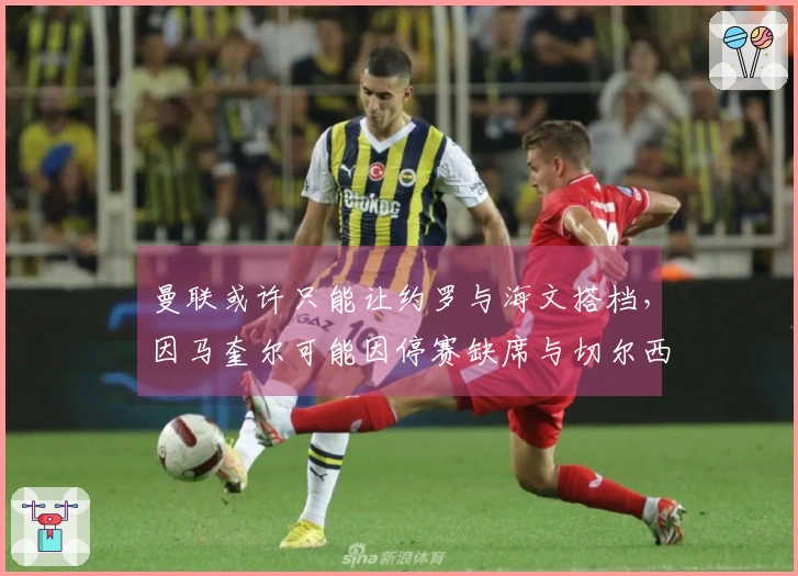 曼联或许只能让约罗与海文搭档，因马奎尔可能因停赛缺席与切尔西的比赛