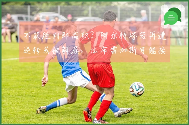 不获胜利即离职？阿尔特塔若再遭逆转或被解雇，法布雷加斯可能接任