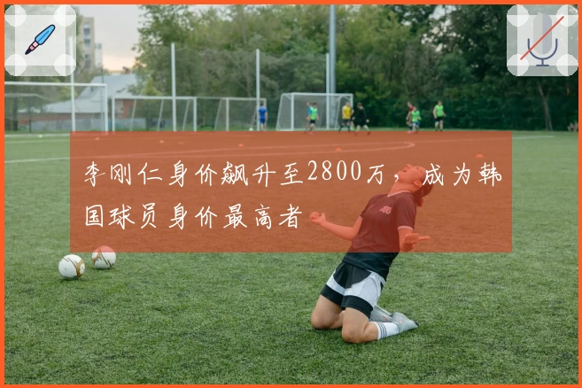 李刚仁身价飙升至2800万，成为韩国球员身价最高者