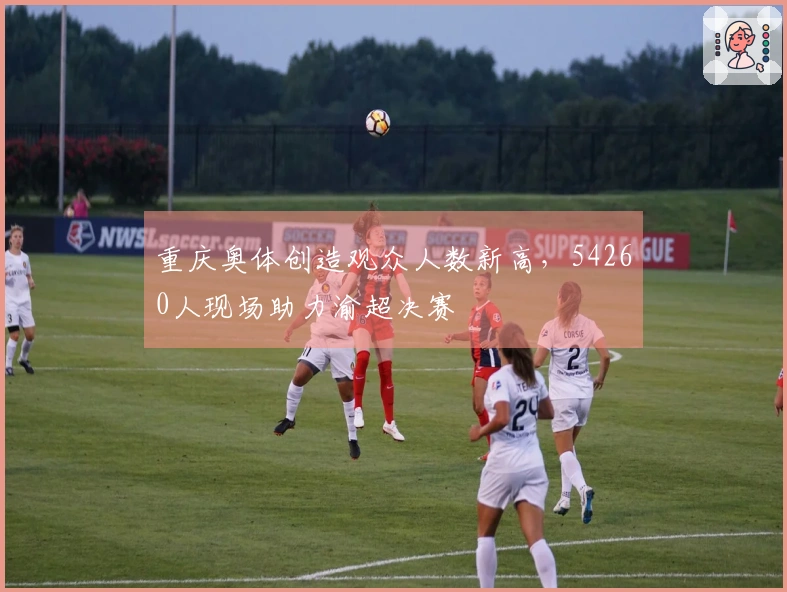 重庆奥体创造观众人数新高，54260人现场助力渝超决赛