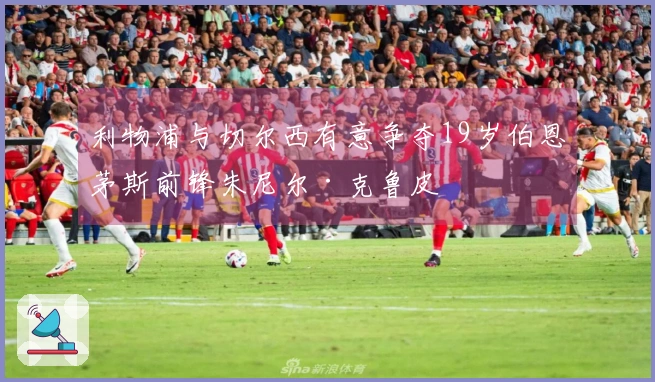 利物浦与切尔西有意争夺19岁伯恩茅斯前锋朱尼尔·克鲁皮