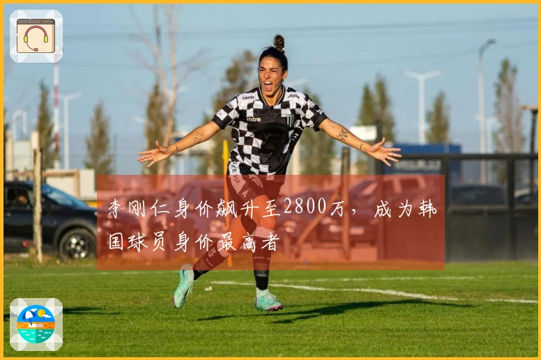 李刚仁身价飙升至2800万，成为韩国球员身价最高者