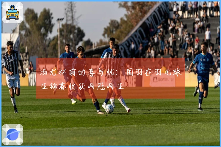 汤尤杯前的喜与忧：国羽在羽毛球亚锦赛收获两冠两亚