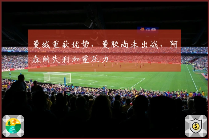 曼城重获优势，曼联尚未出战，阿森纳失利加重压力