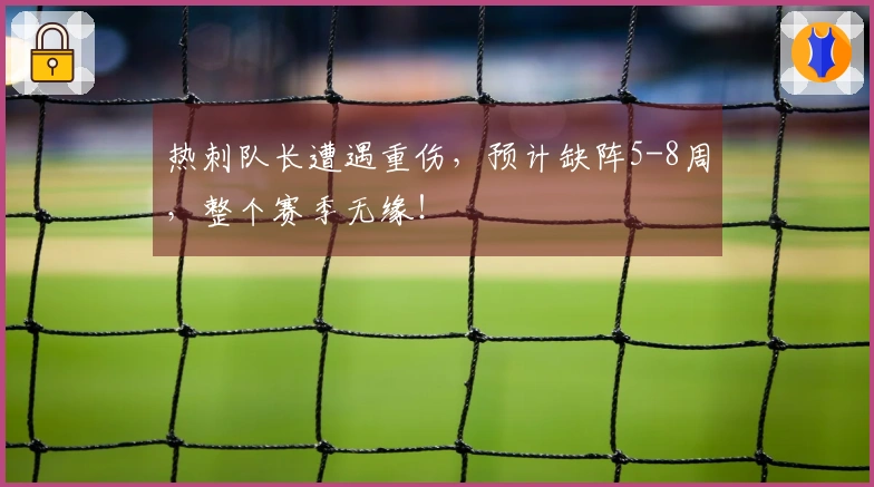 热刺队长遭遇重伤，预计缺阵5-8周，整个赛季无缘！
