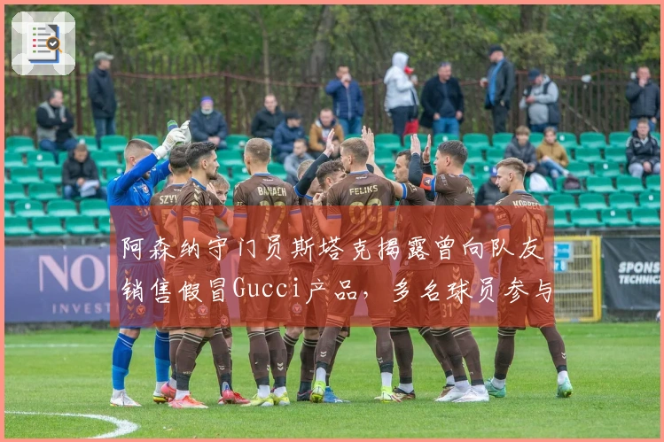 阿森纳守门员斯塔克揭露曾向队友销售假冒Gucci产品，多名球员参与购买