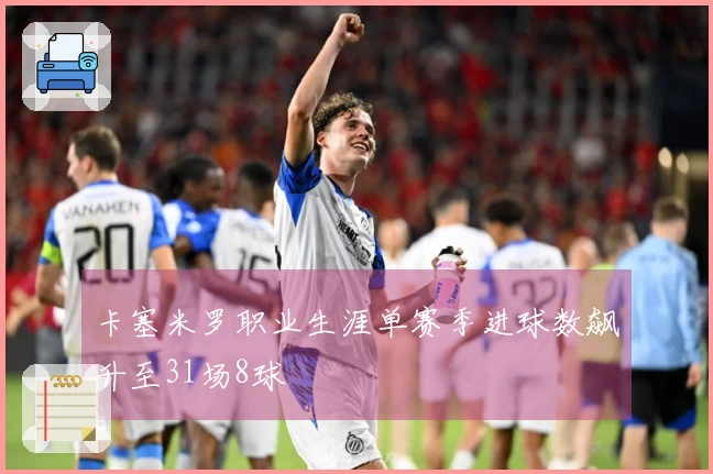 卡塞米罗职业生涯单赛季进球数飙升至31场8球