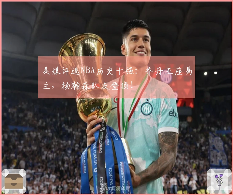 美媒评选NBA历史十强：乔丹王座易主，杨瀚森队友登顶！