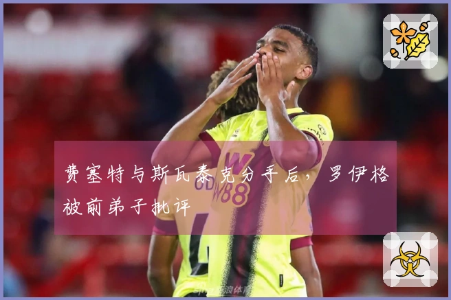 费塞特与斯瓦泰克分手后，罗伊格被前弟子批评