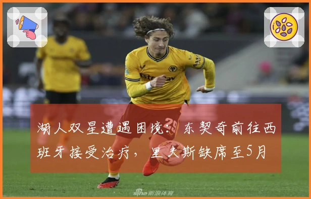 湖人双星遭遇困境：东契奇前往西班牙接受治疗，里夫斯缺席至5月