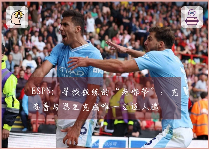 ESPN：寻找教练的“老佛爷”，克洛普与恩里克成唯一合适人选