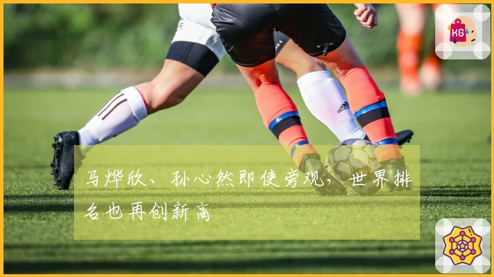 马烨欣、孙心然即使旁观，世界排名也再创新高