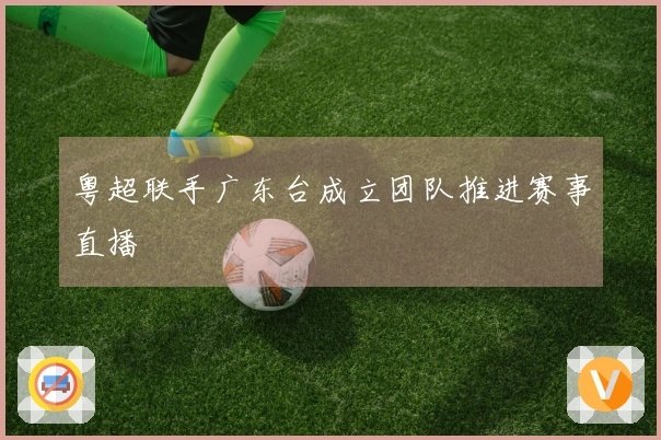 粤超联手广东台成立团队推进赛事直播