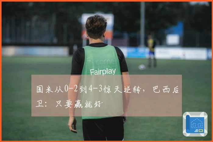 国米从0-2到4-3惊天逆转，巴西后卫：只要赢就好