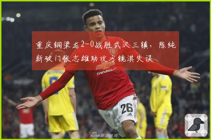 重庆铜梁龙2-0战胜武汉三镇，陈纯新破门张志雄助攻方镜淇失误