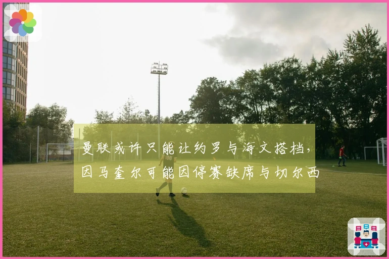 曼联或许只能让约罗与海文搭档，因马奎尔可能因停赛缺席与切尔西的比赛