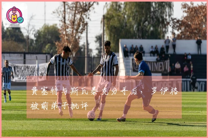费塞特与斯瓦泰克分手后，罗伊格被前弟子批评