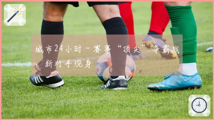 城市24小时 - 赛事“顶尖”争霸战，新对手现身