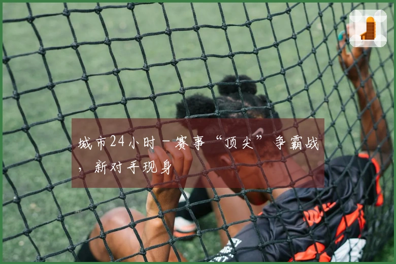 城市24小时 - 赛事“顶尖”争霸战，新对手现身