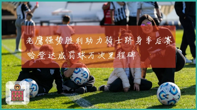 老鹰强势胜利助力骑士跻身季后赛 哈登达成罚球万次里程碑