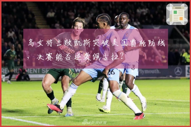 乌女将击败凯斯突破美国首轮防线，决赛能否逆袭佩古拉？