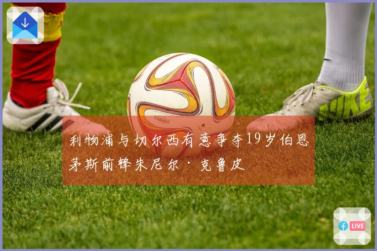 利物浦与切尔西有意争夺19岁伯恩茅斯前锋朱尼尔·克鲁皮