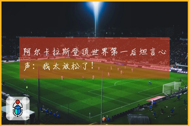 阿尔卡拉斯登顶世界第一后坦言心声：我太放松了！