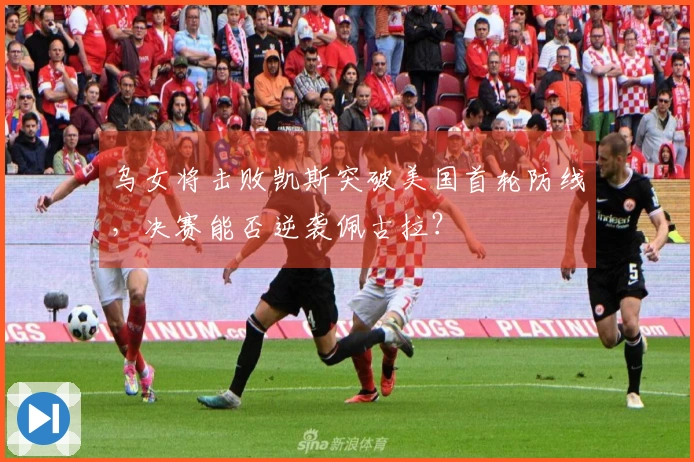 乌女将击败凯斯突破美国首轮防线，决赛能否逆袭佩古拉？
