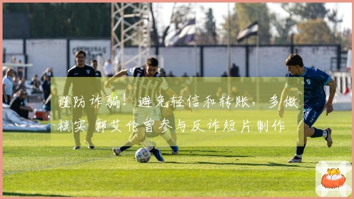 谨防诈骗！避免轻信和转账，多做核实 郭艾伦曾参与反诈短片制作